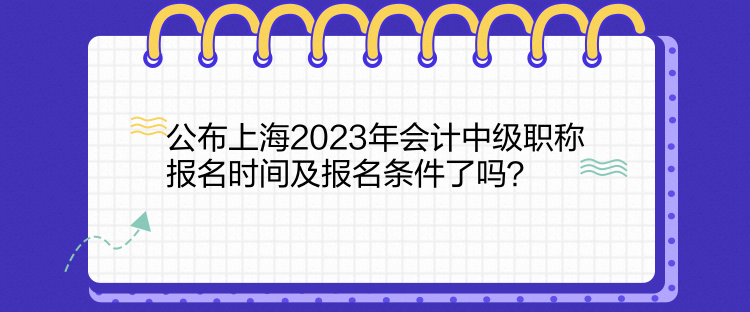 公布上海2023年会计中级职称报名时间及报名条件了吗？