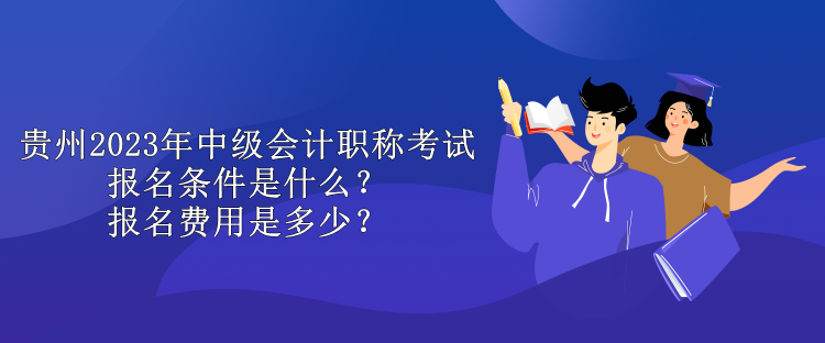 贵州2023年中级会计职称考试报名条件是什么？报名费用是多少？