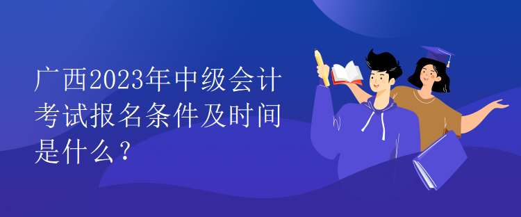 广西2023年中级会计考试报名条件及时间是什么？