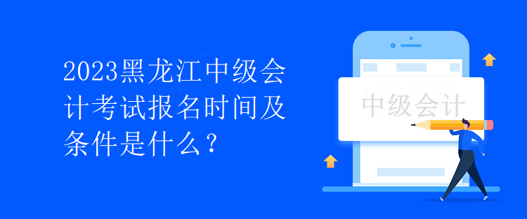 2023黑龙江中级会计考试报名时间及条件是什么？