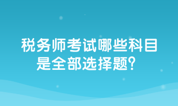 税务师考试哪些科目是全部选择题