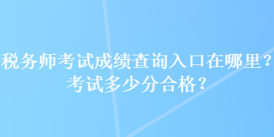 税务师考试成绩查询入口在哪里？考试多少分合格？