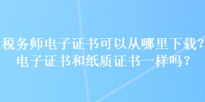 税务师电子证书可以从哪里下载？电子证书和纸质证书一样吗？