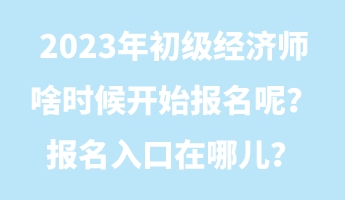 2023年初级经济师啥时候开始报名呢？报名入口在哪儿？
