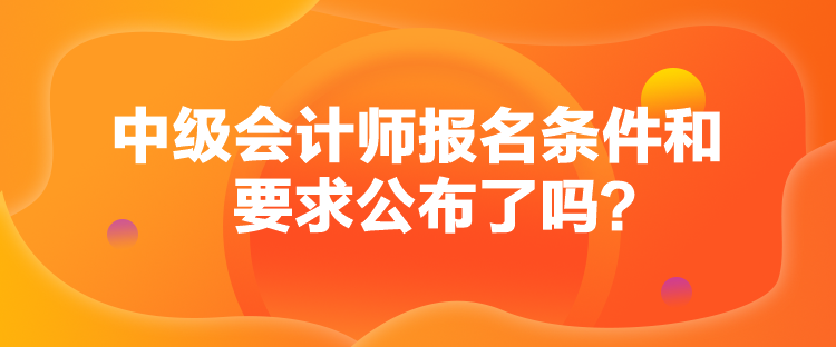中级会计师报名条件和要求公布了吗？