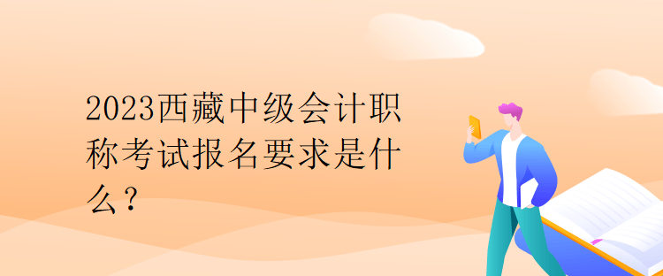 2023西藏中级会计职称考试报名要求是什么？