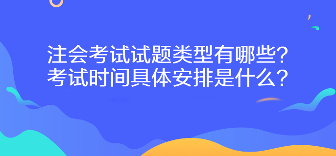 注会考试试题类型有哪些？考试时间具体安排是什么？