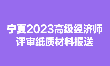 宁夏2023高级经济师评审纸质材料报送