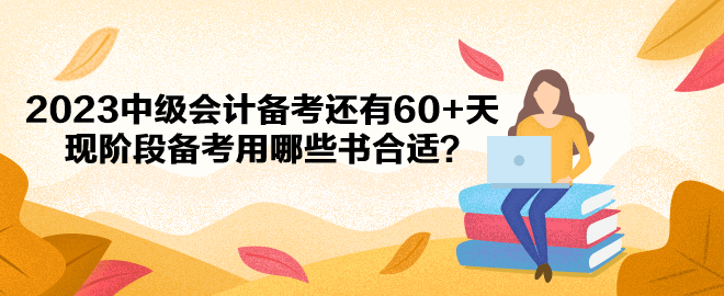 2023中级会计备考还有60+天 现阶段备考用哪些书合适？
