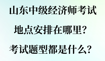 山东中级经济师考试地点安排在哪里？考试题型都是什么？