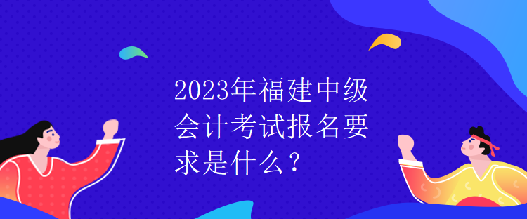 2023年福建中级会计考试报名要求是什么？