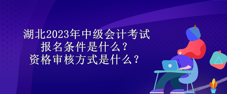 湖北2023年中级会计考试报名条件是什么？资格审核方式是什么？