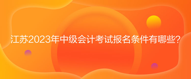 江苏2023年中级会计考试报名条件有哪些？
