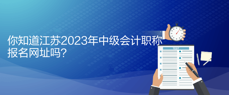 你知道江苏2023年中级会计职称报名网址吗？