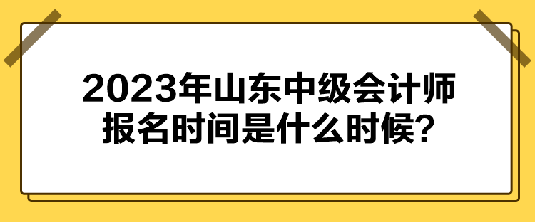 2023年山东中级会计师报名时间是什么时候？