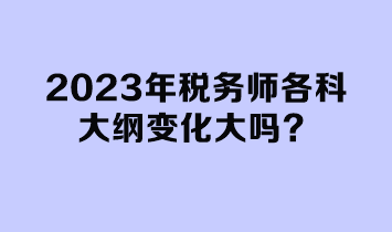 2023年税务师各科大纲变化大吗？