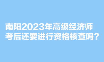 南阳2023年高级经济师考后还要进行资格核查吗？