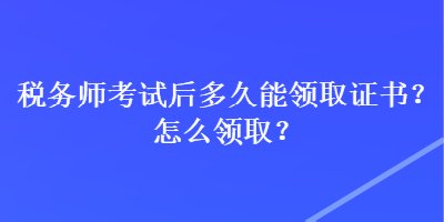 税务师考试后多久能领取证书？怎么领取？