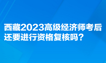 西藏2023高级经济师考后还要进行资格复核吗？