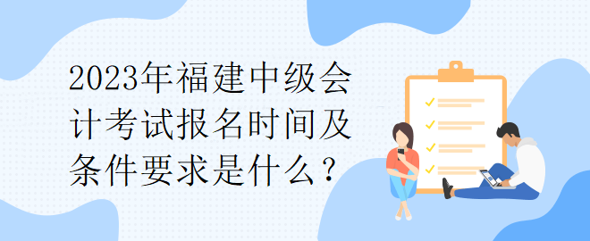 2023年福建中级会计考试报名时间及条件要求是什么？