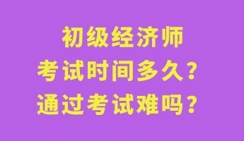 初级经济师考试时间多久？通过考试难吗？