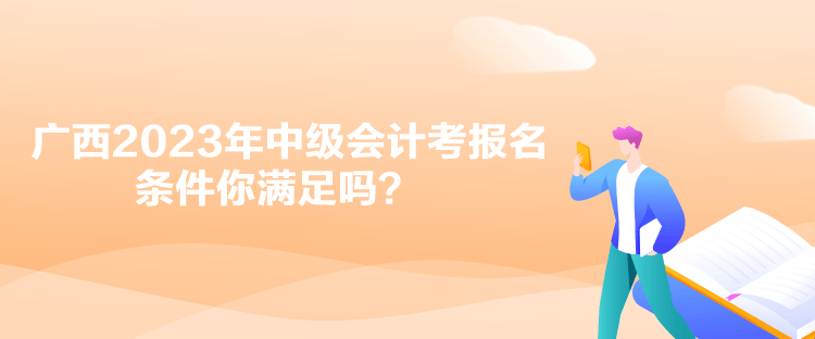 广西2023年中级会计考报名条件你满足吗？