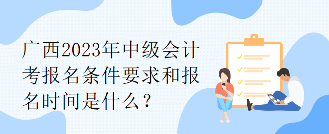 广西2023年中级会计考报名条件要求和报名时间是什么？
