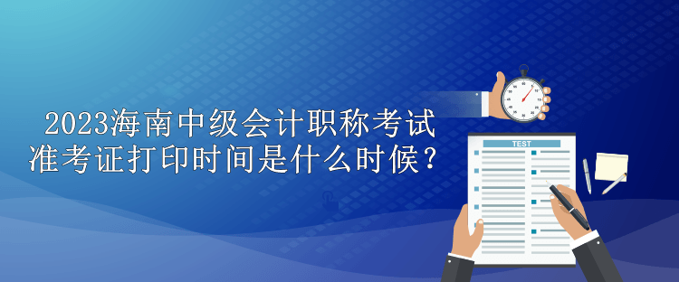 2023海南中级会计职称考试准考证打印时间是什么时候？