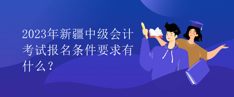 2023年新疆中级会计考试报名条件要求有什么？