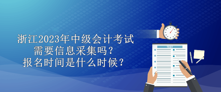 浙江2023年中级会计需要信息采集吗？报名时间是什么时候？
