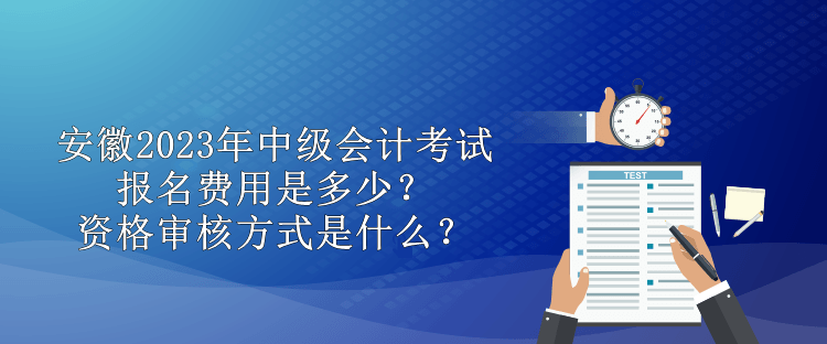 安徽2023年中级会计考试报名费用是多少？资格审核方式是什么？