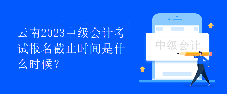 云南2023中级会计考试报名截止时间是什么时候？