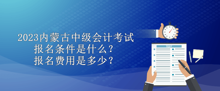 2023内蒙古中级会计考试报名条件是什么？报名费用是多少？