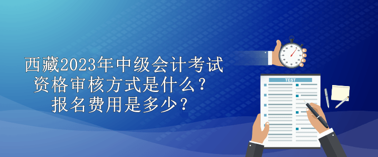 西藏2023年中级会计考试资格审核方式是什么？报名费用是多少？