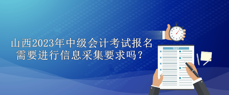 山西2023年中级会计考试报名需要进行信息采集要求吗？