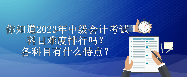 你知道2023年中级会计考试科目难度排行吗？各科目有什么特点？
