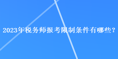 2023年税务师报考限制条件有哪些？