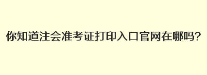 你知道注会准考证打印入口官网在哪吗？