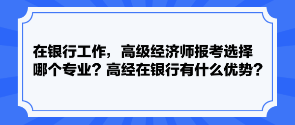 在银行工作，高级经济师报考选择哪个专业？高经在银行有什么优势？