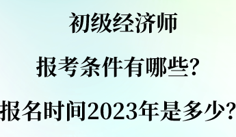 初级经济师报考条件有哪些？报名时间2023年是多少？