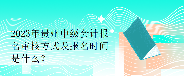 2023年贵州中级会计报名审核方式及报名时间是什么？