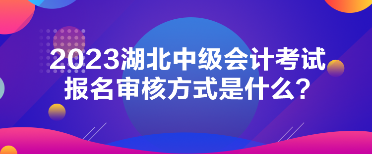 2023湖北中级会计考试报名审核方式是什么？