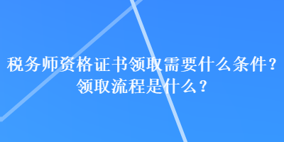税务师资格证书领取需要什么条件？领取流程是什么？