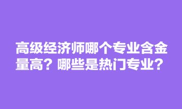高级经济师哪个专业含金量高？哪些是热门专业？