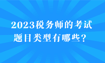 2023税务师的考试题目类型有哪些？