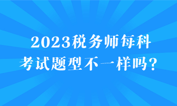 2023税务师每科考试题型不一样吗？