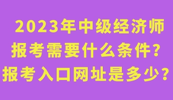 2023年中级经济师报考需要什么条件？报考入口网址是多少？