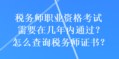 税务师职业资格考试需要在几年内通过？怎么查询税务师证书？