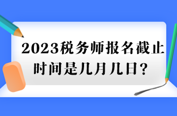 2023税务师报名截止时间是几月几日？