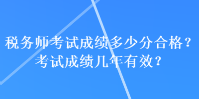 税务师考试成绩多少分合格？考试成绩几年有效？